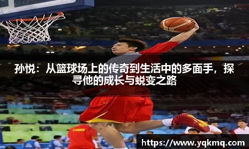 孙悦：从篮球场上的传奇到生活中的多面手，探寻他的成长与蜕变之路