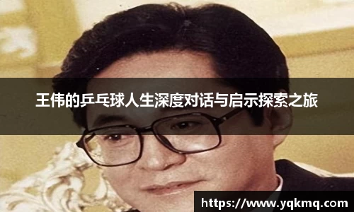 王伟的乒乓球人生深度对话与启示探索之旅