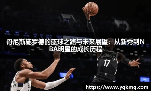 丹尼斯施罗德的篮球之路与未来展望：从新秀到NBA明星的成长历程