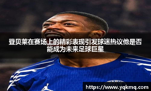 登贝莱在赛场上的精彩表现引发球迷热议他是否能成为未来足球巨星