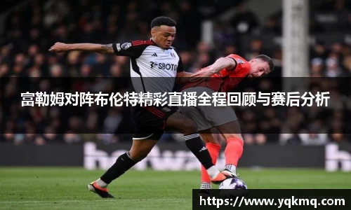 富勒姆对阵布伦特精彩直播全程回顾与赛后分析
