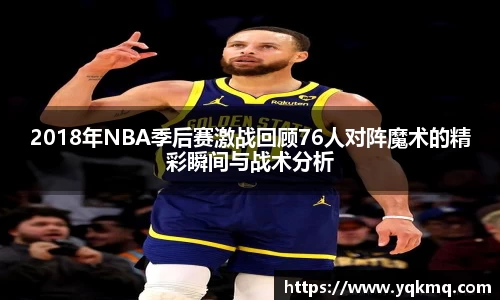 2018年NBA季后赛激战回顾76人对阵魔术的精彩瞬间与战术分析