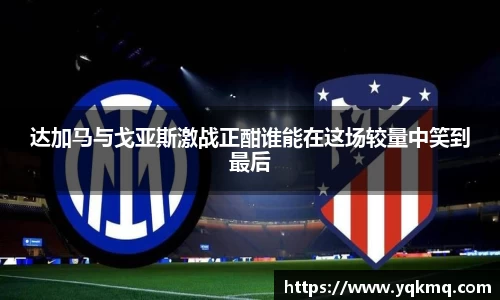 达加马与戈亚斯激战正酣谁能在这场较量中笑到最后