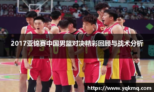 2017亚锦赛中国男篮对决精彩回顾与战术分析